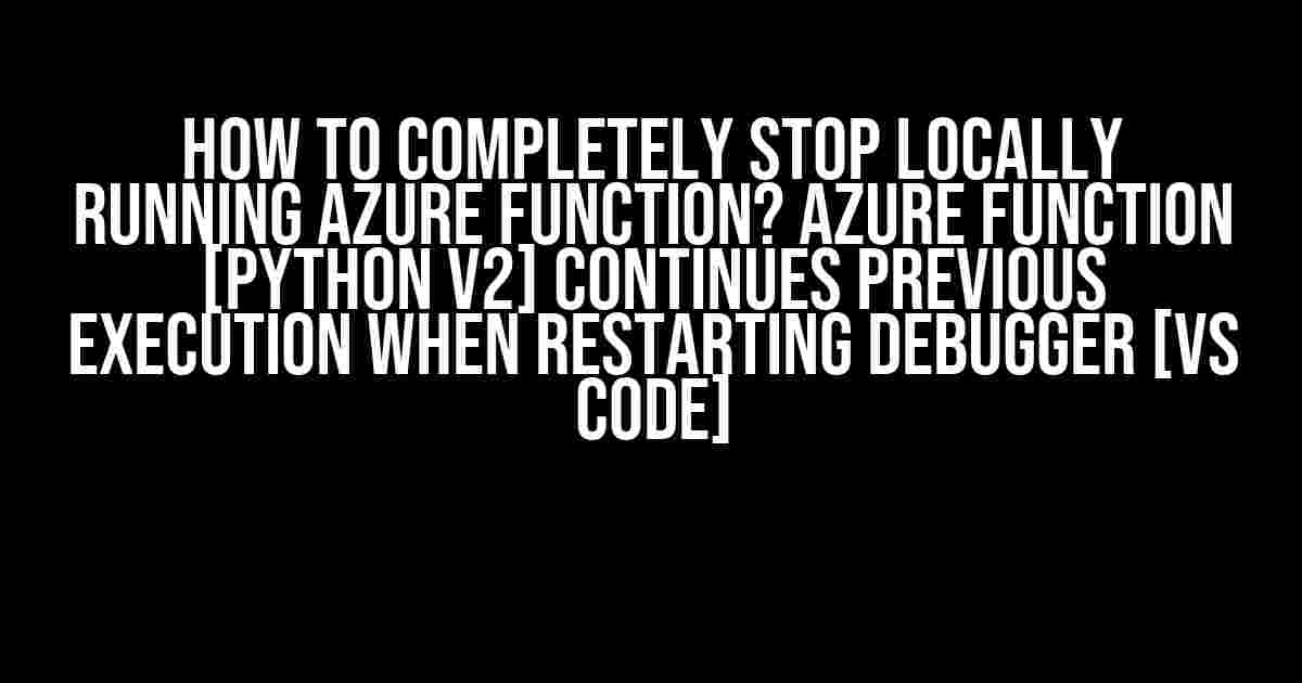 How to Completely Stop Locally Running Azure Function? Azure Function [Python V2] Continues Previous Execution When Restarting Debugger [VS Code]