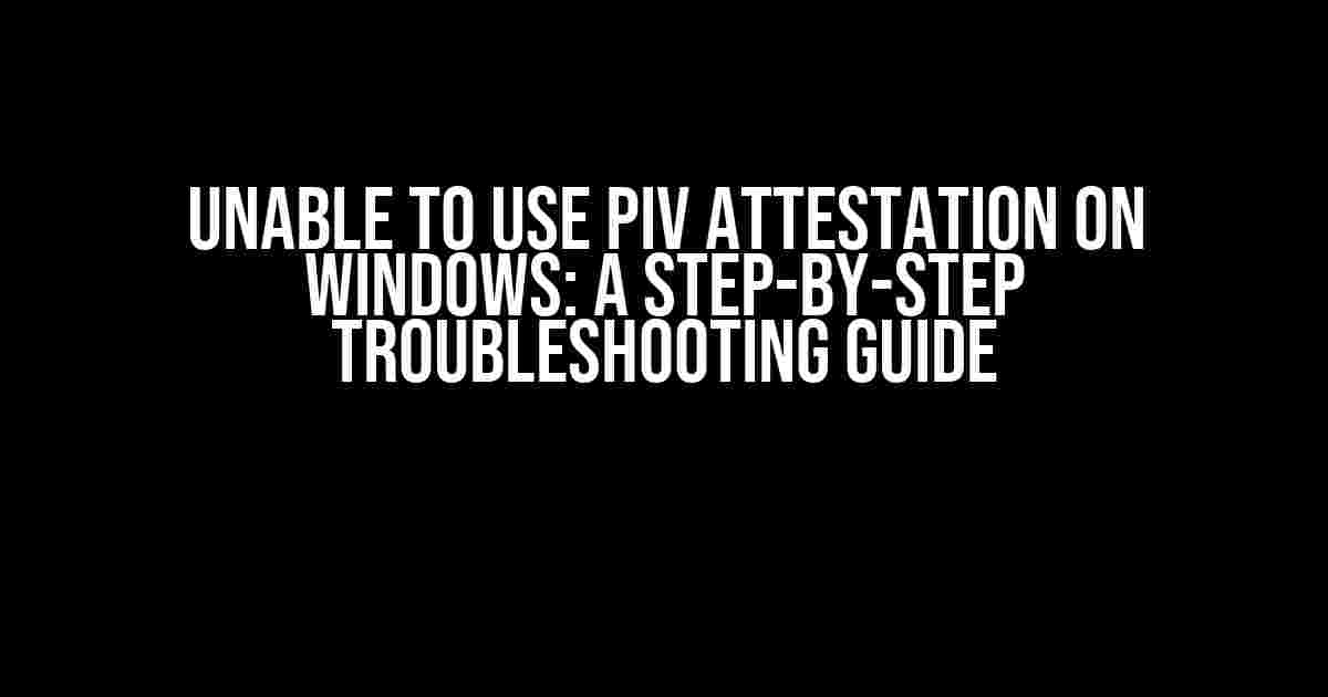 Unable to Use PIV Attestation on Windows: A Step-by-Step Troubleshooting Guide