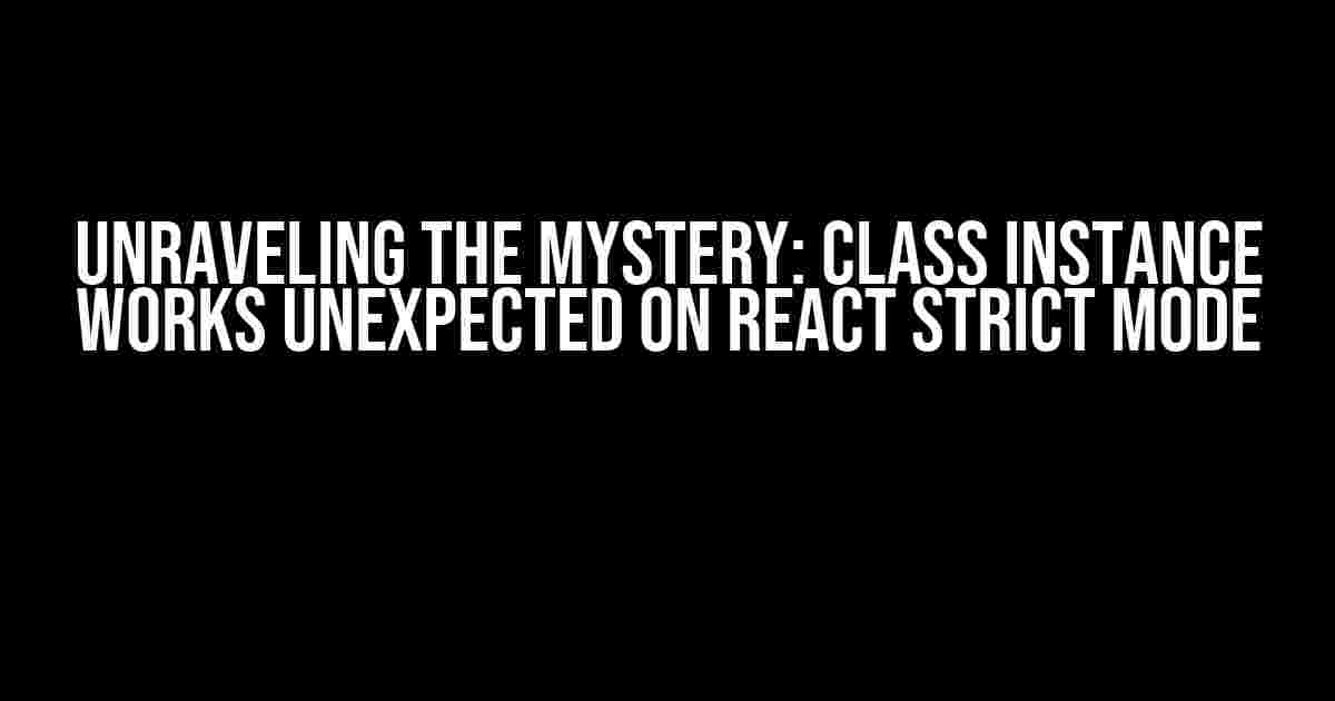 Unraveling the Mystery: Class Instance Works Unexpected on React Strict Mode