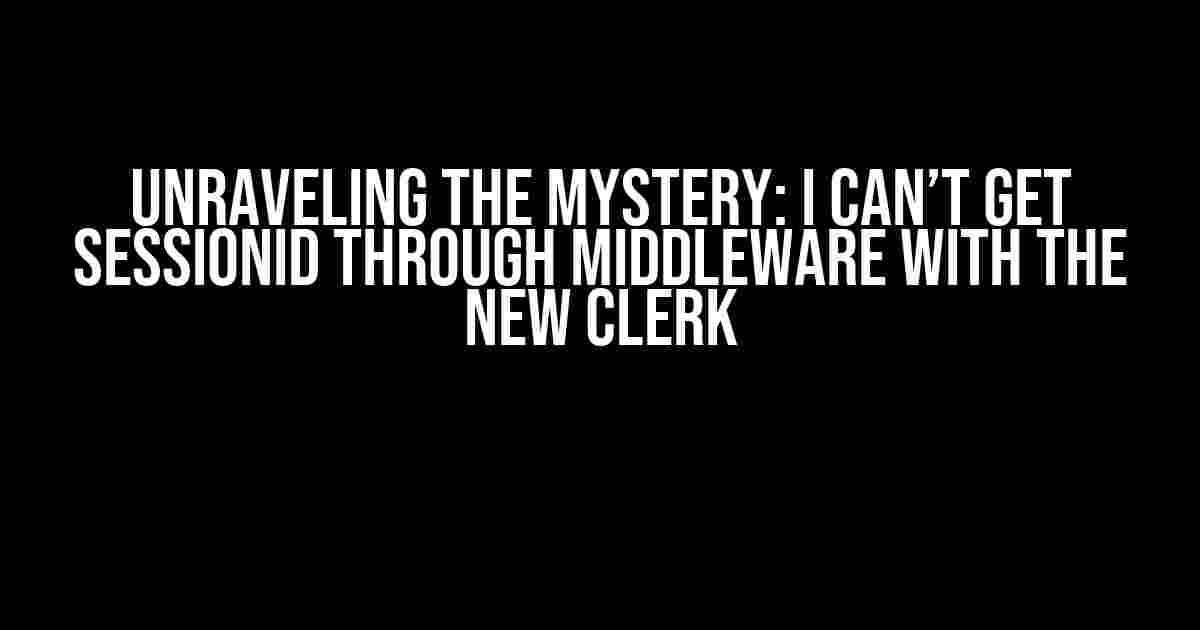 Unraveling the Mystery: I Can’t Get SessionID through Middleware with the New Clerk